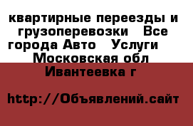 квартирные переезды и грузоперевозки - Все города Авто » Услуги   . Московская обл.,Ивантеевка г.